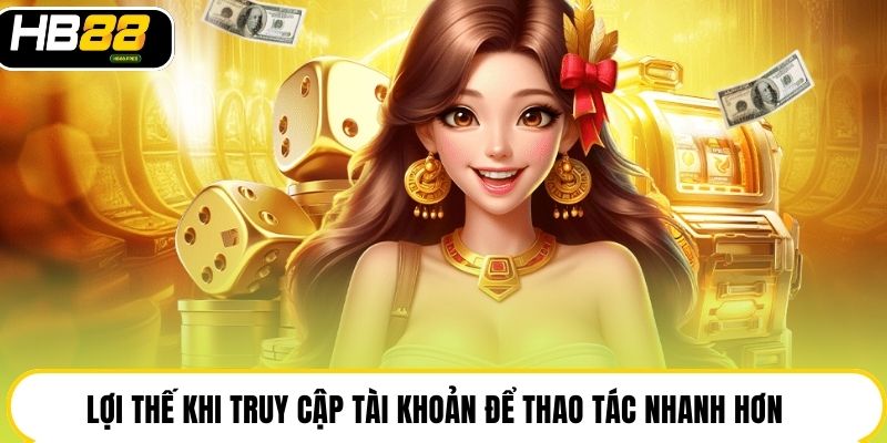 Lợi thế khi truy cập tài khoản để thao tác nhanh hơn